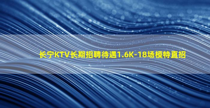 长宁KTV长期招聘待遇1.6K-18场模特直招
