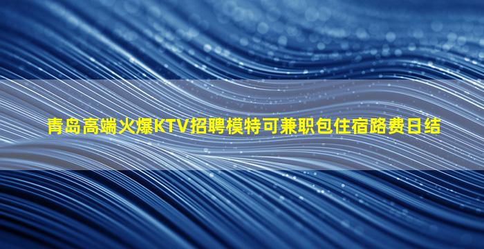 青岛高端火爆KTV招聘模特可兼职包住宿路费日结